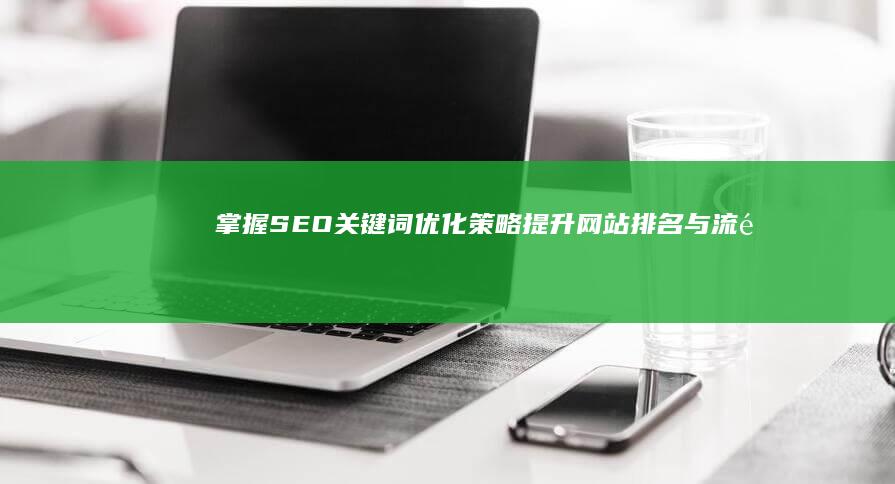 掌握SEO关键词优化策略：提升网站排名与流量